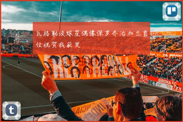 瓦格勒谈球星偶像保罗乔治加兰首位祝贺我获奖