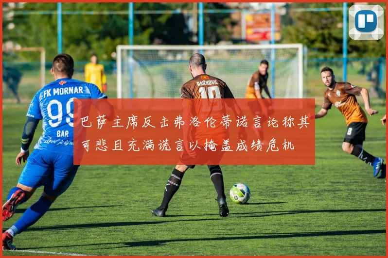 巴萨主席反击弗洛伦蒂诺言论称其可悲且充满谎言以掩盖成绩危机