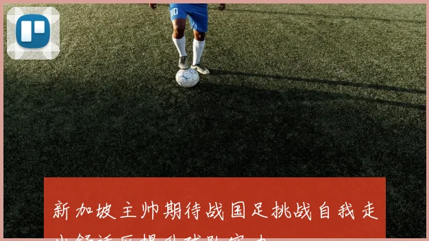 新加坡主帅期待战国足挑战自我走出舒适区提升球队实力