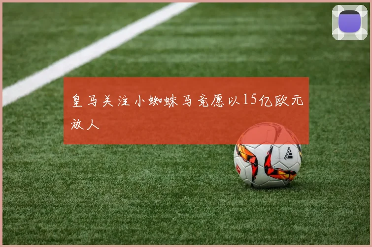 皇马关注小蜘蛛马竞愿以15亿欧元放人
