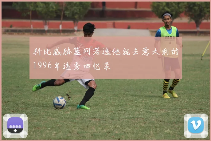 科比威胁篮网若选他就去意大利的1996年选秀回忆录