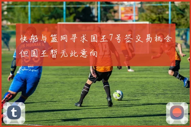 快船与篮网寻求国王7号签交易机会但国王暂无此意向