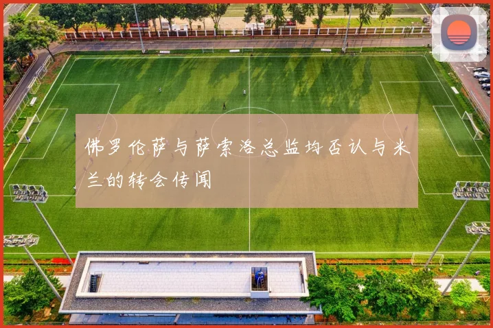 佛罗伦萨与萨索洛总监均否认与米兰的转会传闻
