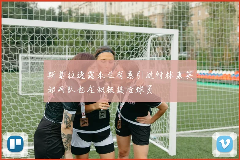 斯基拉透露米兰有意引进特林康英超两队也在积极接洽球员