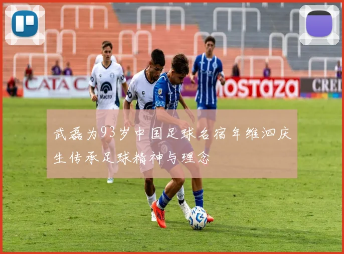 武磊为93岁中国足球名宿年维泗庆生传承足球精神与理念