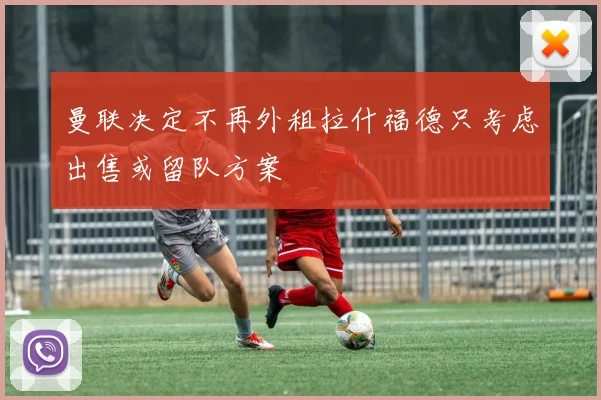 曼联决定不再外租拉什福德只考虑出售或留队方案