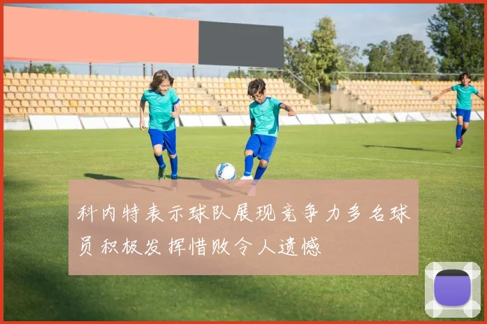 科内特表示球队展现竞争力多名球员积极发挥惜败令人遗憾