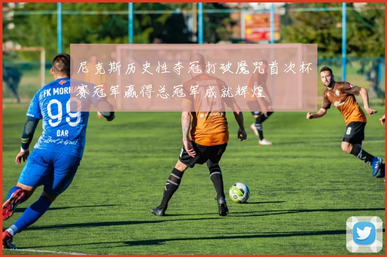 尼克斯历史性夺冠打破魔咒首次杯赛冠军赢得总冠军成就辉煌