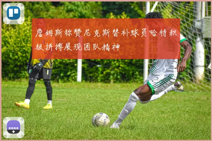 詹姆斯称赞尼克斯替补球员哈特积极拼搏展现团队精神