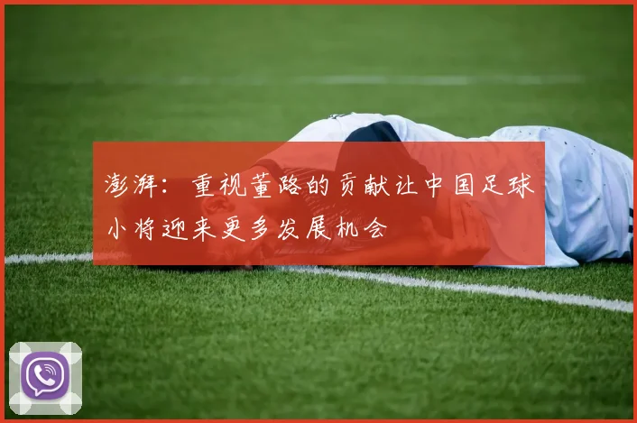 澎湃：重视董路的贡献让中国足球小将迎来更多发展机会