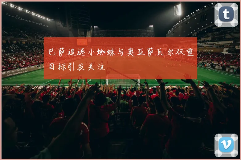 巴萨追逐小蜘蛛与奥亚萨瓦尔双重目标引发关注