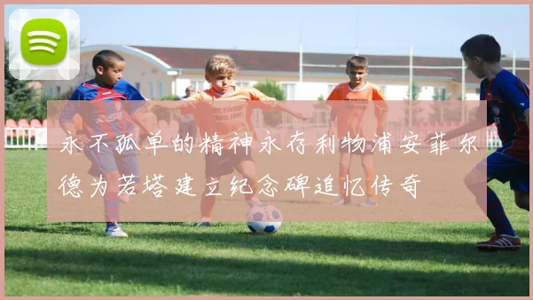 永不孤单的精神永存利物浦安菲尔德为若塔建立纪念碑追忆传奇