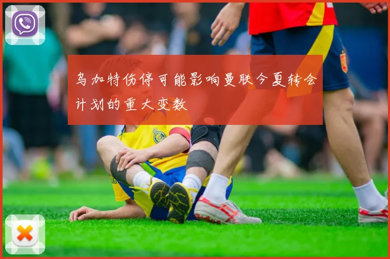乌加特伤停可能影响曼联今夏转会计划的重大变数