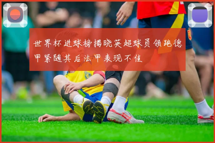世界杯进球榜揭晓英超球员领跑德甲紧随其后法甲表现不佳
