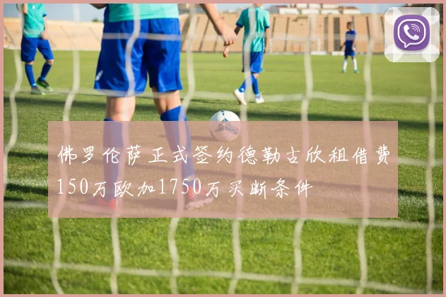 佛罗伦萨正式签约德勒古欣租借费150万欧加1750万买断条件