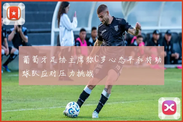 葡萄牙足协主席称C罗心态平和将助球队应对压力挑战