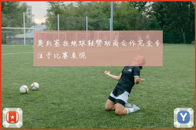 奥利塞拒绝球鞋赞助商合作完全专注于比赛表现