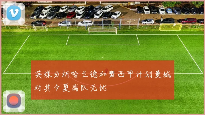 英媒分析哈兰德加盟西甲计划曼城对其今夏离队无忧