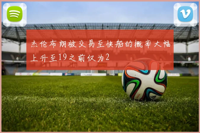 杰伦布朗被交易至快船的概率大幅上升至19之前仅为2