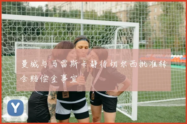 曼城与马雷斯卡静待切尔西批准转会赔偿金事宜