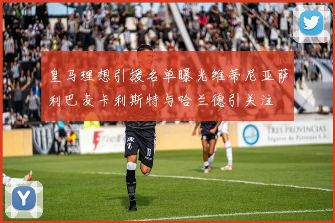 皇马理想引援名单曝光维蒂尼亚萨利巴麦卡利斯特与哈兰德引关注