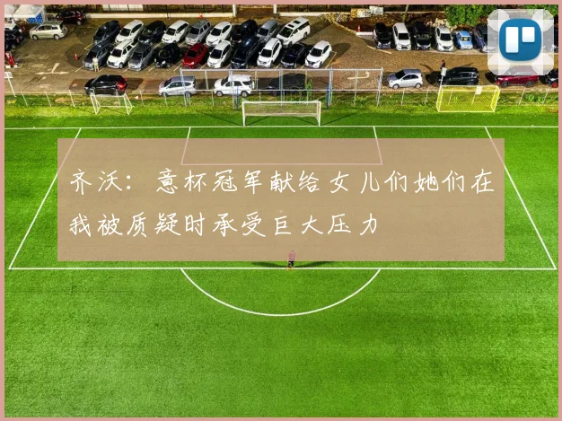 齐沃：意杯冠军献给女儿们她们在我被质疑时承受巨大压力