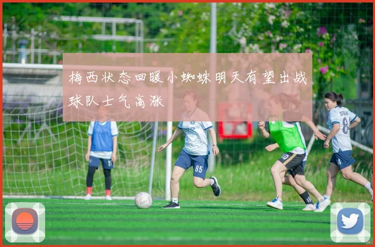 梅西状态回暖小蜘蛛明天有望出战球队士气高涨