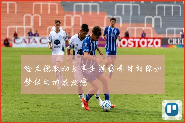 哈兰德激动分享生涯巅峰时刻称如梦似幻的成就感
