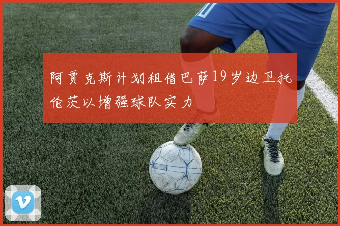 阿贾克斯计划租借巴萨19岁边卫托伦茨以增强球队实力
