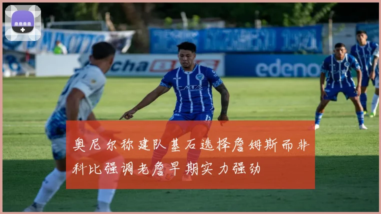 奥尼尔称建队基石选择詹姆斯而非科比强调老詹早期实力强劲